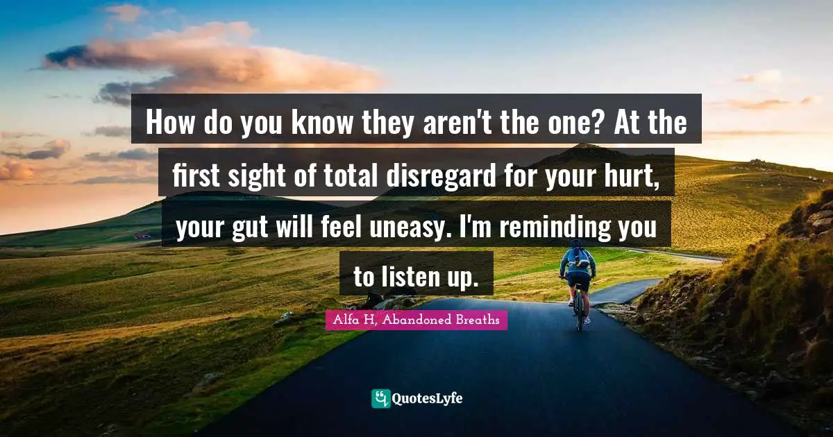 How do you know they aren't the one? At the first sight of total disregard for your hurt, your gut will feel uneasy. I'm reminding you to listen up.