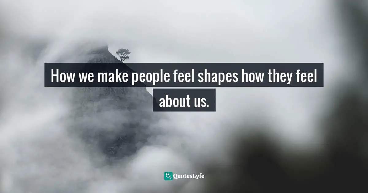 Sam Owen, 500 Relationships And Life Quotes: Bite-Sized Advice For Busy People Quotes: How we make people feel shapes how they feel about us.