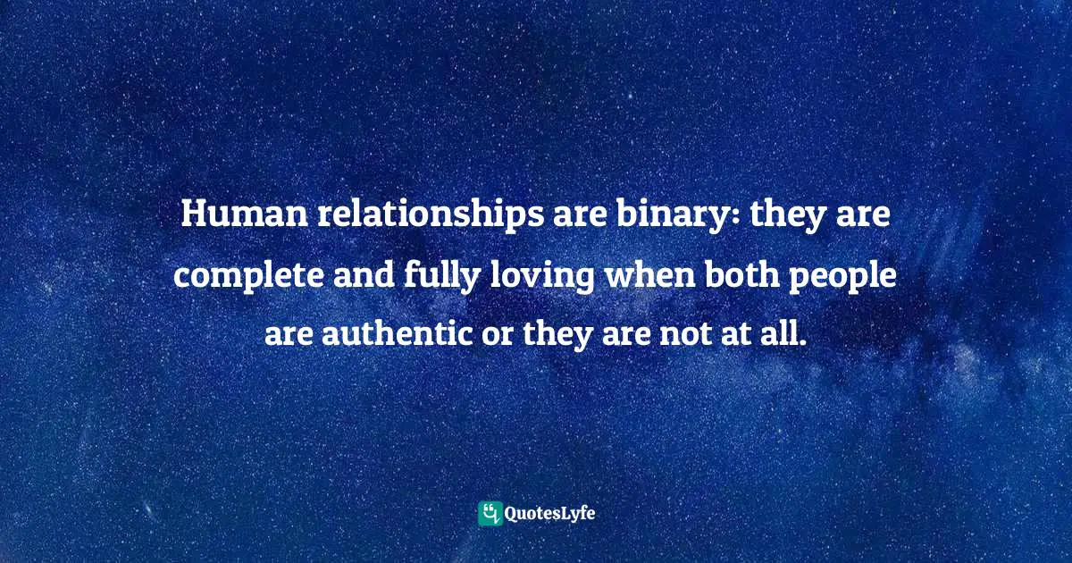 Dragos Bratasanu, Ph.D. Quotes: "Human relationships are binary: they are complete and fully loving when both people are authentic or they are not at all."