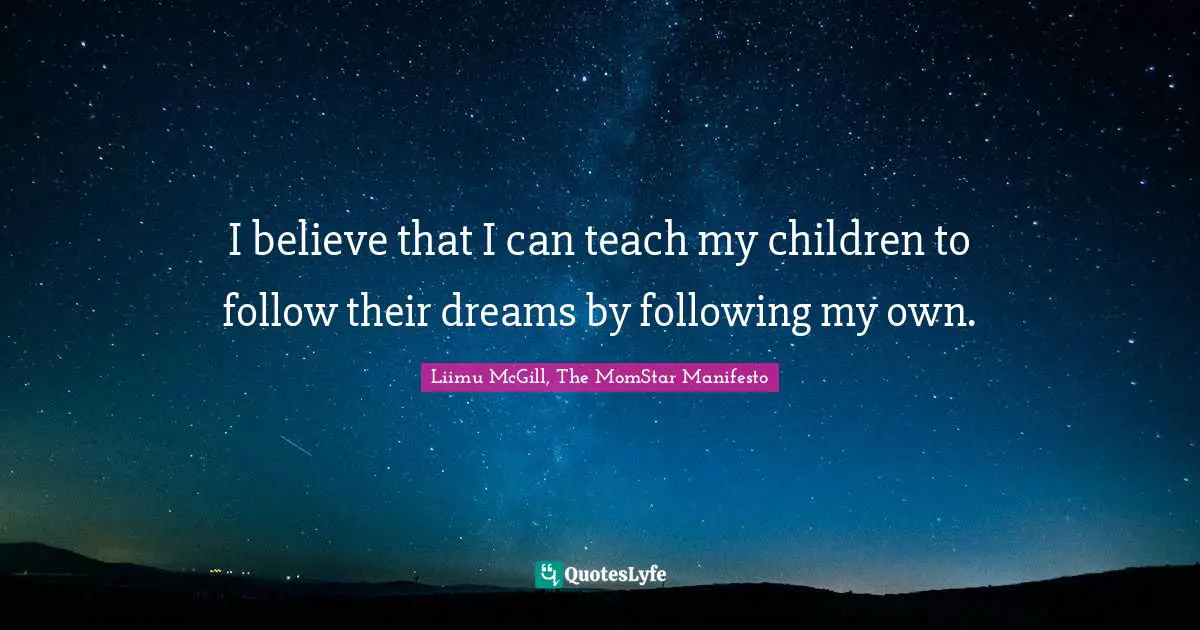 Liimu McGill, The MomStar Manifesto Quotes: "I believe that I can teach my children to follow their dreams by following my own."