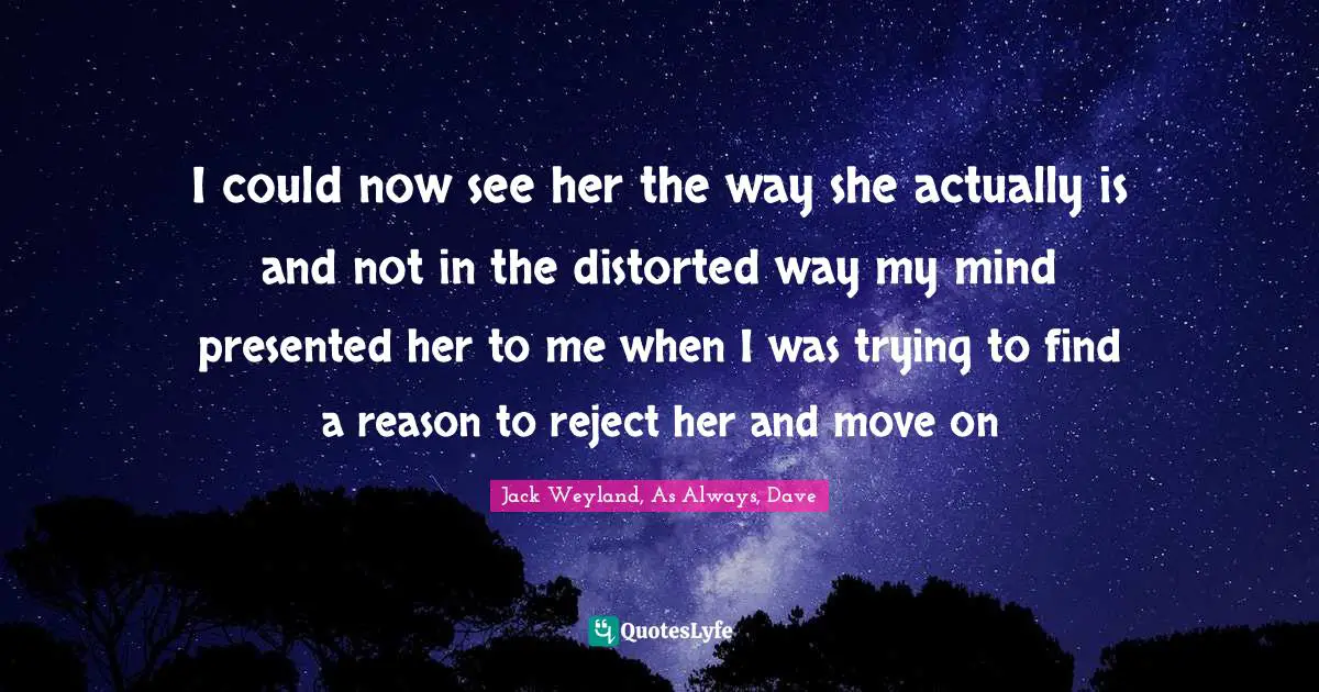 I could now see her the way she actually is and not in the distorted way my mind presented her to me when I was trying to find a reason to reject her and move on