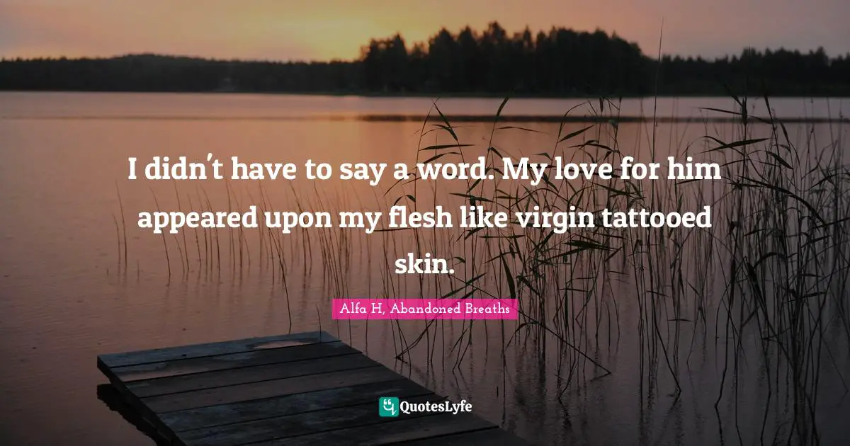 Alfa H Quotes: "I didn't have to say a word. My love for him appeared upon my flesh like virgin tattooed skin."