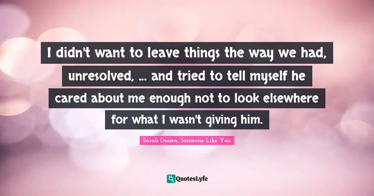 I didn't want to leave things the way we had, unresolved, ... and tried to tell myself he cared about me enough not to look elsewhere for what I wasn't giving him.