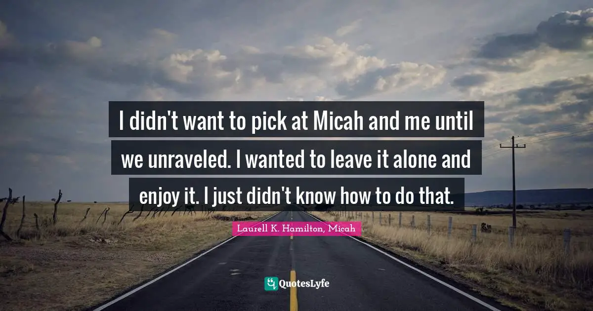 I didn't want to pick at Micah and me until we unraveled. I wanted to leave it alone and enjoy it. I just didn't know how to do that.