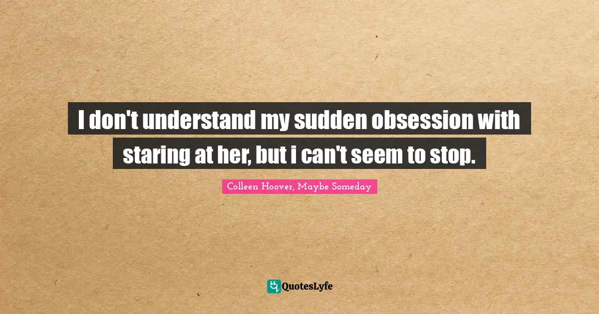 I don't understand my sudden obsession with staring at her, but i can't seem to stop.