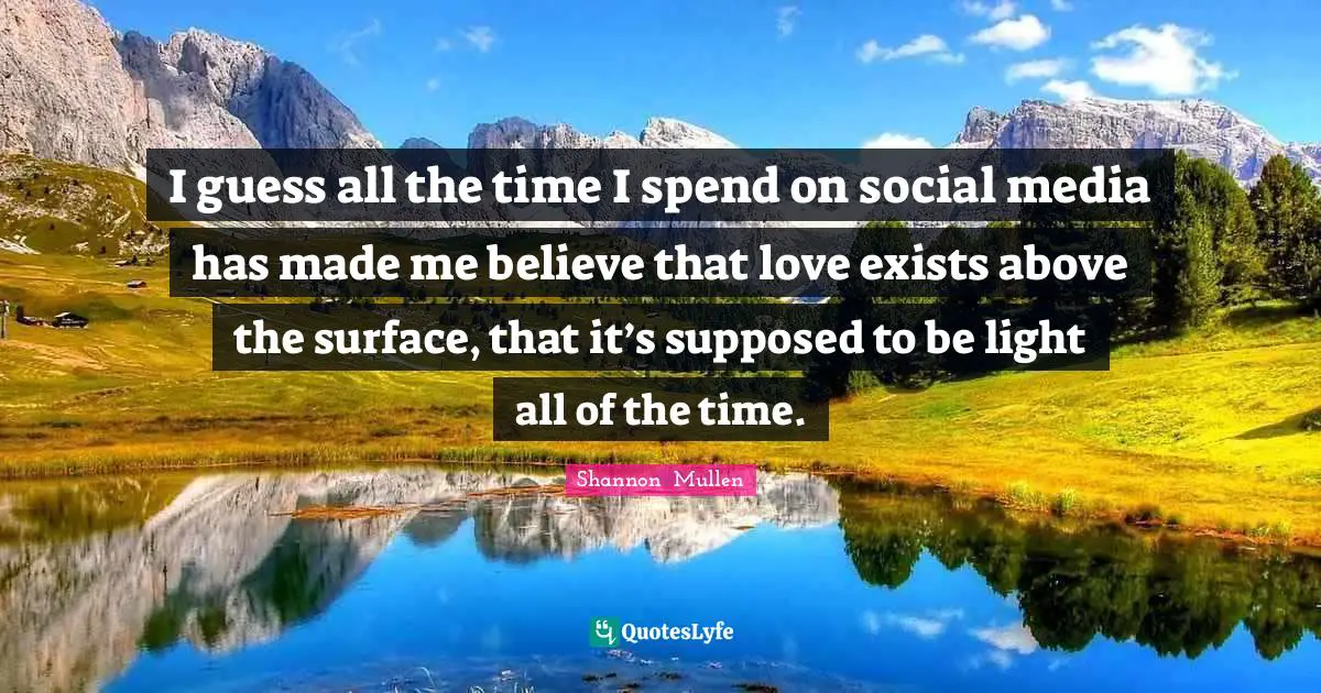 I guess all the time I spend on social media has made me believe that love exists above the surface, that it’s supposed to be light all of the time.