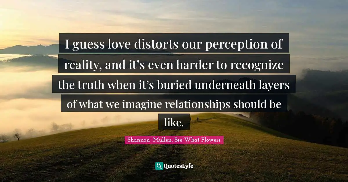 I guess love distorts our perception of reality, and it’s even harder to recognize the truth when it’s buried underneath layers of what we imagine relationships should be like.