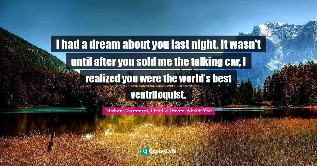 Michael  Summers, I Had A Dream About You Quotes: "I had a dream about you last night. It wasn't until after you sold me the talking car, I realized you were the world’s best ventriloquist."