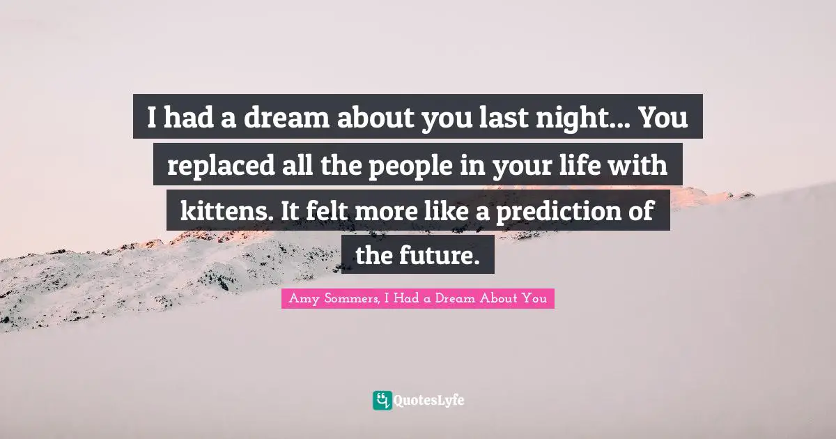 I had a dream about you last night... You replaced all the people in your life with kittens. It felt more like a prediction of the future.