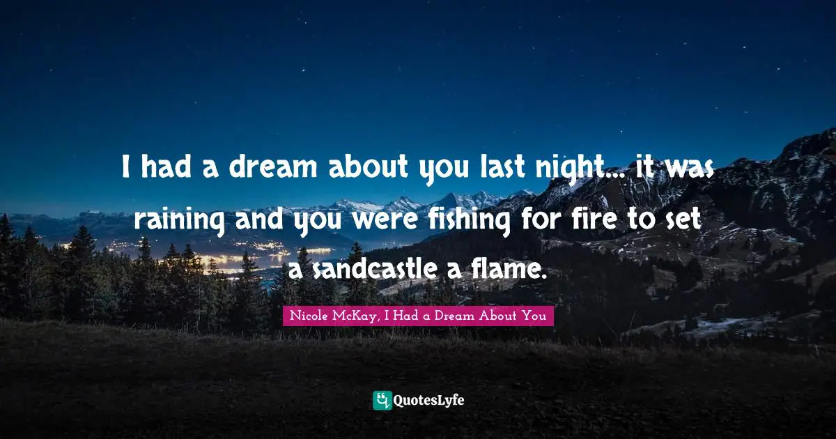 I had a dream about you last night… it was raining and you were fishing for fire to set a sandcastle a flame.