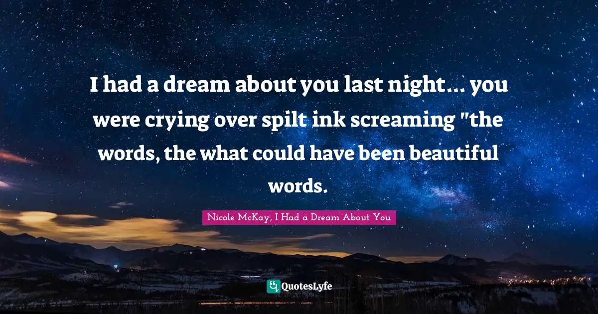 I had a dream about you last night... you were crying over spilt ink screaming "the words, the what could have been beautiful words.