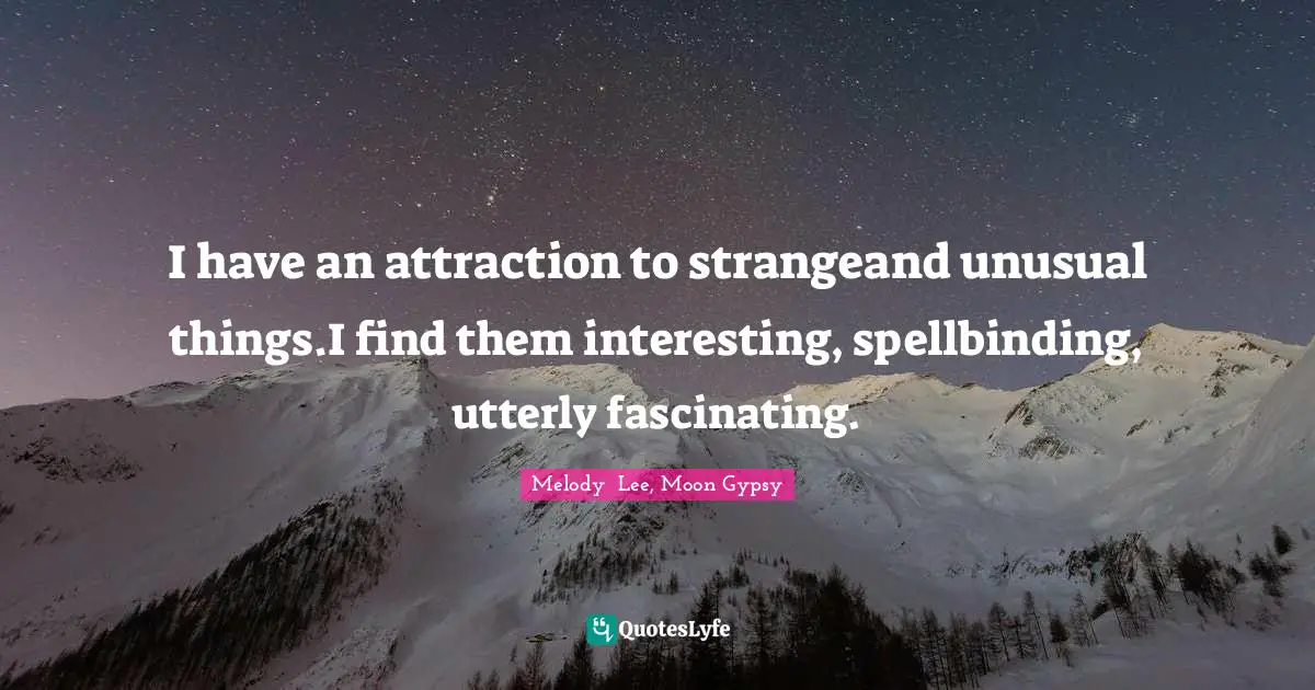 I have an attraction to strangeand unusual things.I find them interesting, spellbinding, utterly fascinating.
