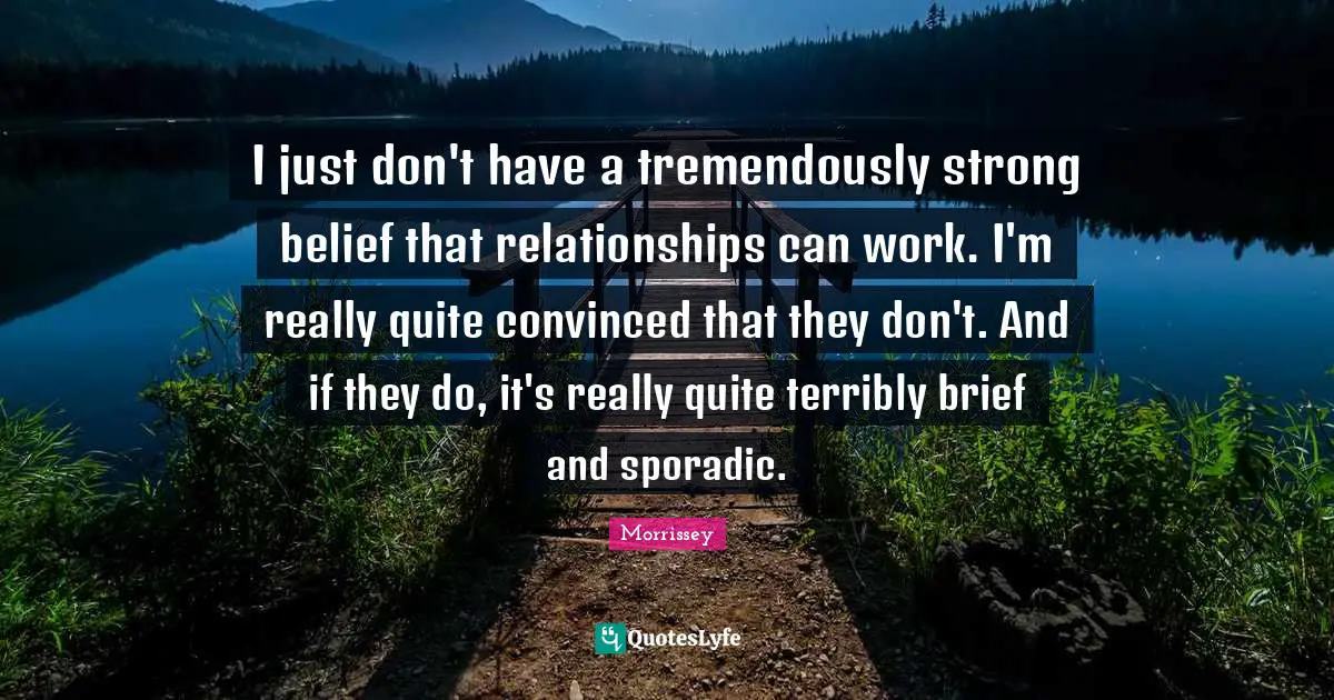 I just don't have a tremendously strong belief that relationships can work. I'm really quite convinced that they don't. And if they do, it's really quite terribly brief and sporadic.