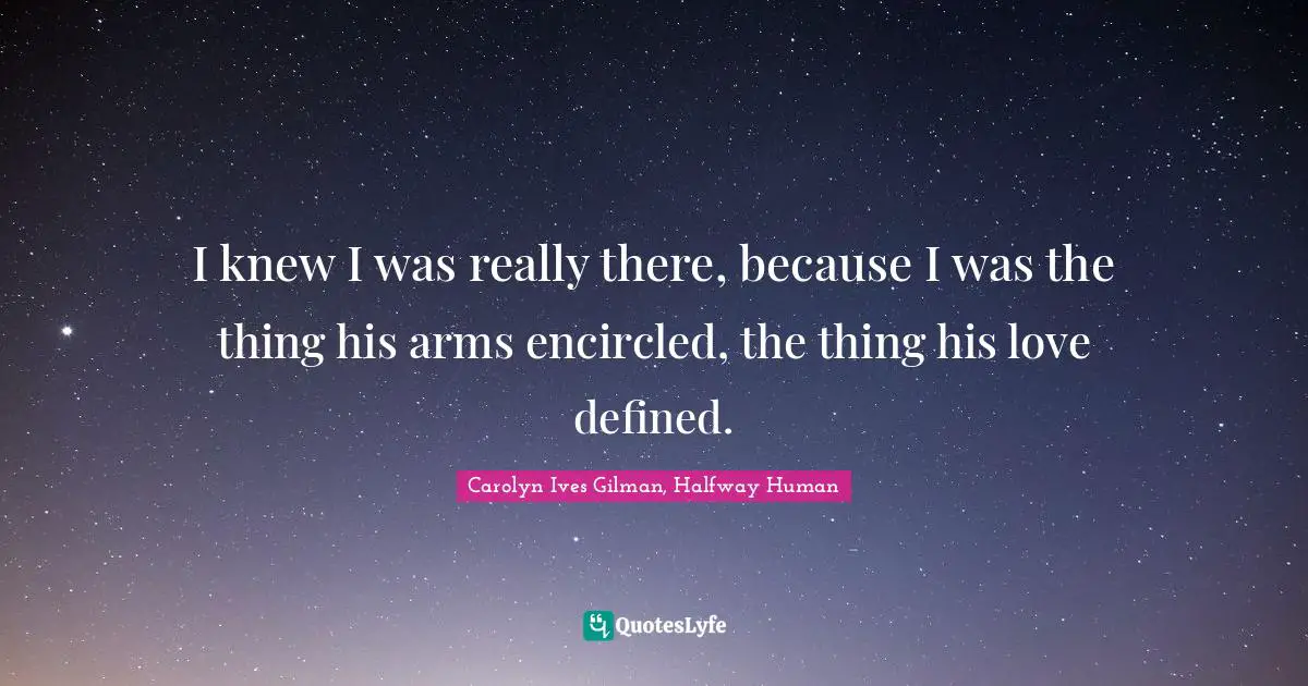 I knew I was really there, because I was the thing his arms encircled, the thing his love defined.