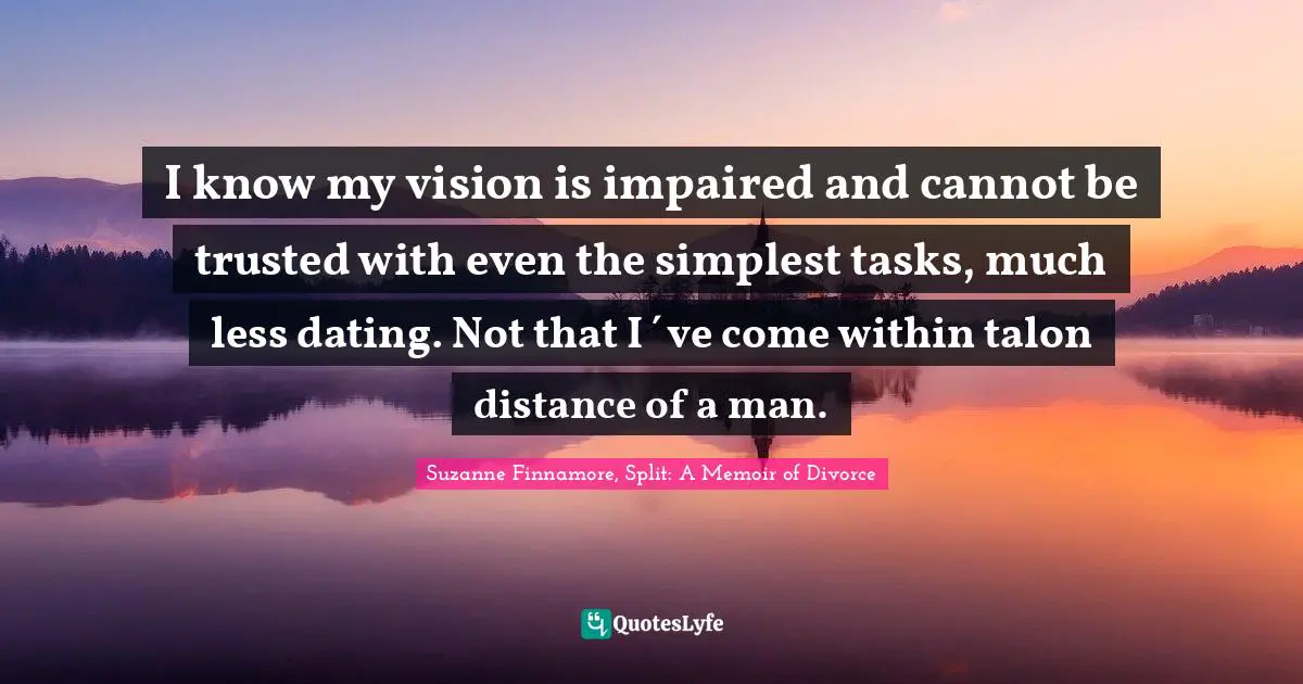 Breaking Up Quotes: "I know my vision is impaired and cannot be trusted with even the simplest tasks, much less dating. Not that I´ve come within talon distance of a man."