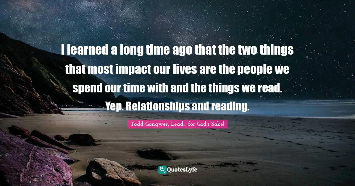 I learned a long time ago that the two things that most impact our lives are the people we spend our time with and the things we read. Yep. Relationships and reading.