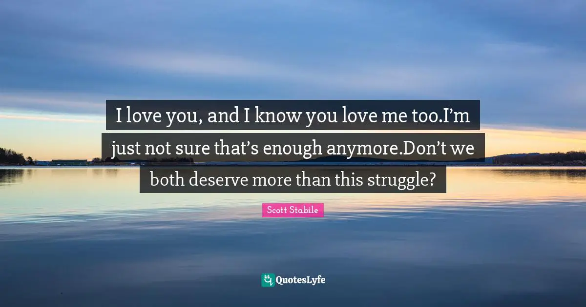 I love you, and I know you love me too.I’m just not sure that’s enough anymore.Don’t we both deserve more than this struggle?