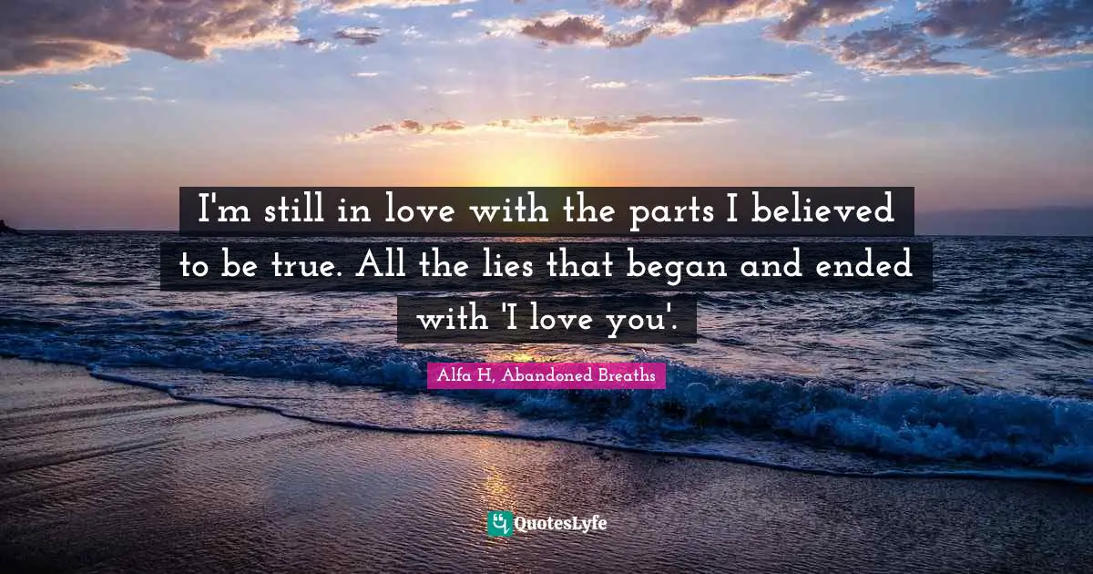 Alfa H Quotes: "I'm still in love with the parts I believed to be true. All the lies that began and ended with 'I love you'."
