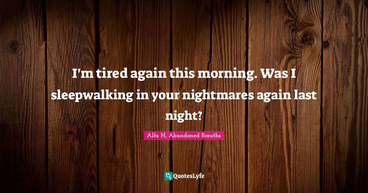 Alfa H Quotes: "I'm tired again this morning. Was I sleepwalking in your nightmares again last night?"