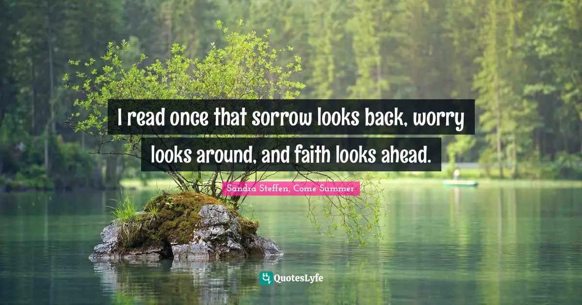 I read once that sorrow looks back, worry looks around, and faith looks ahead.
