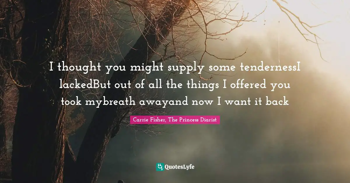 I thought you might supply some tendernessI lackedBut out of all the things I offered you took mybreath awayand now I want it back