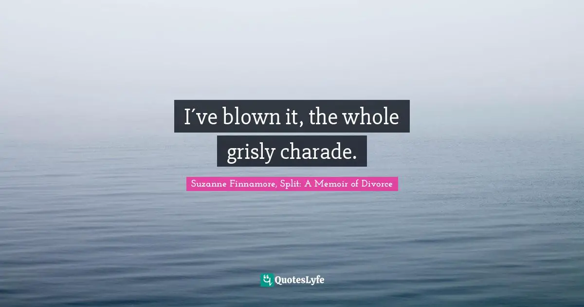 Breaking Up Quotes: "I´ve blown it, the whole grisly charade."
