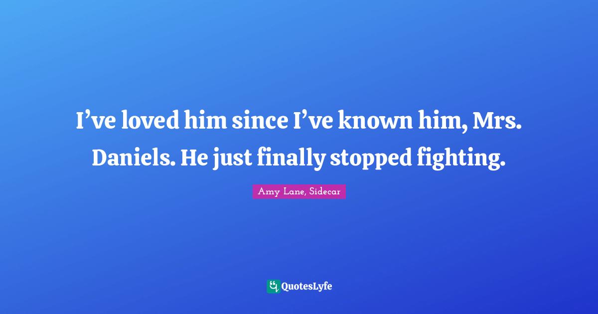 I’ve loved him since I’ve known him, Mrs. Daniels. He just finally stopped fighting.