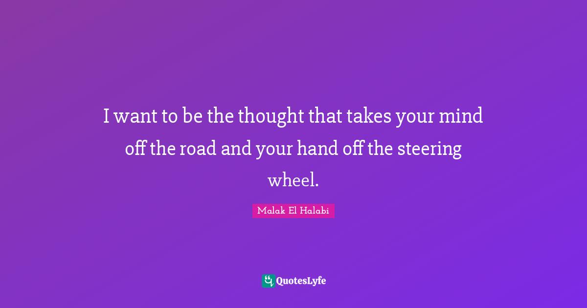 I want to be the thought that takes your mind off the road and your hand off the steering wheel.