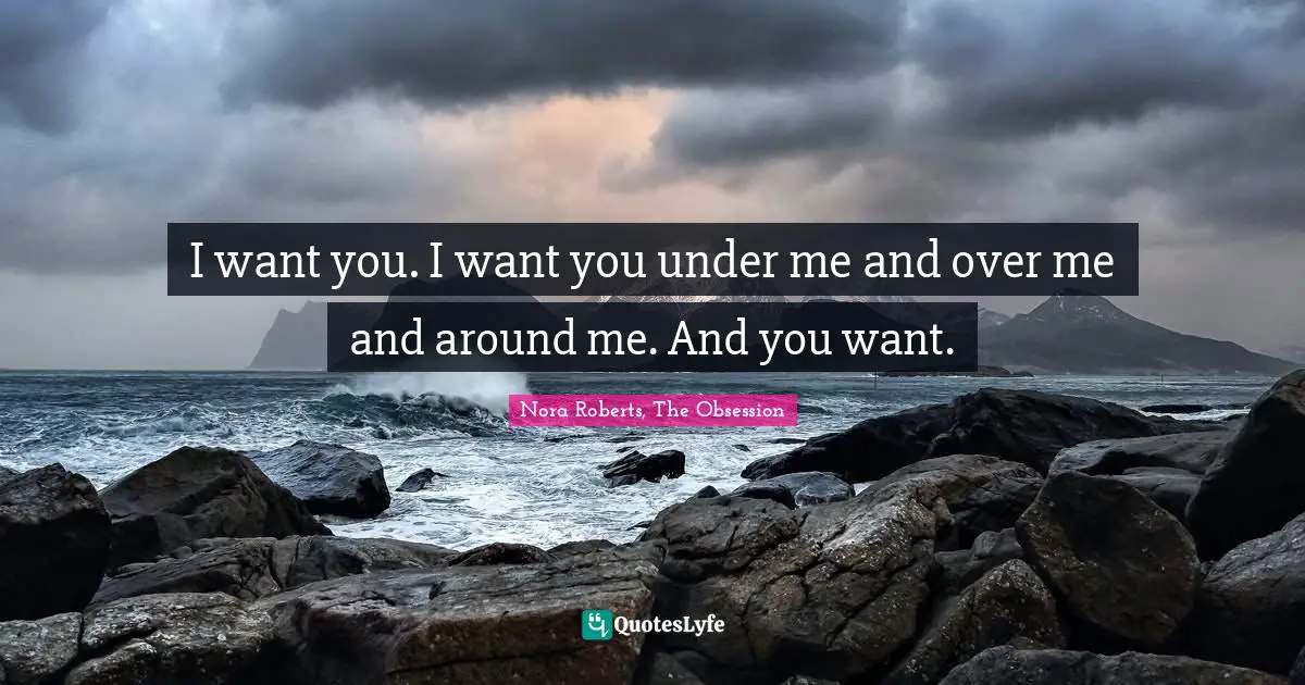 I want you. I want you under me and over me and around me. And you want.