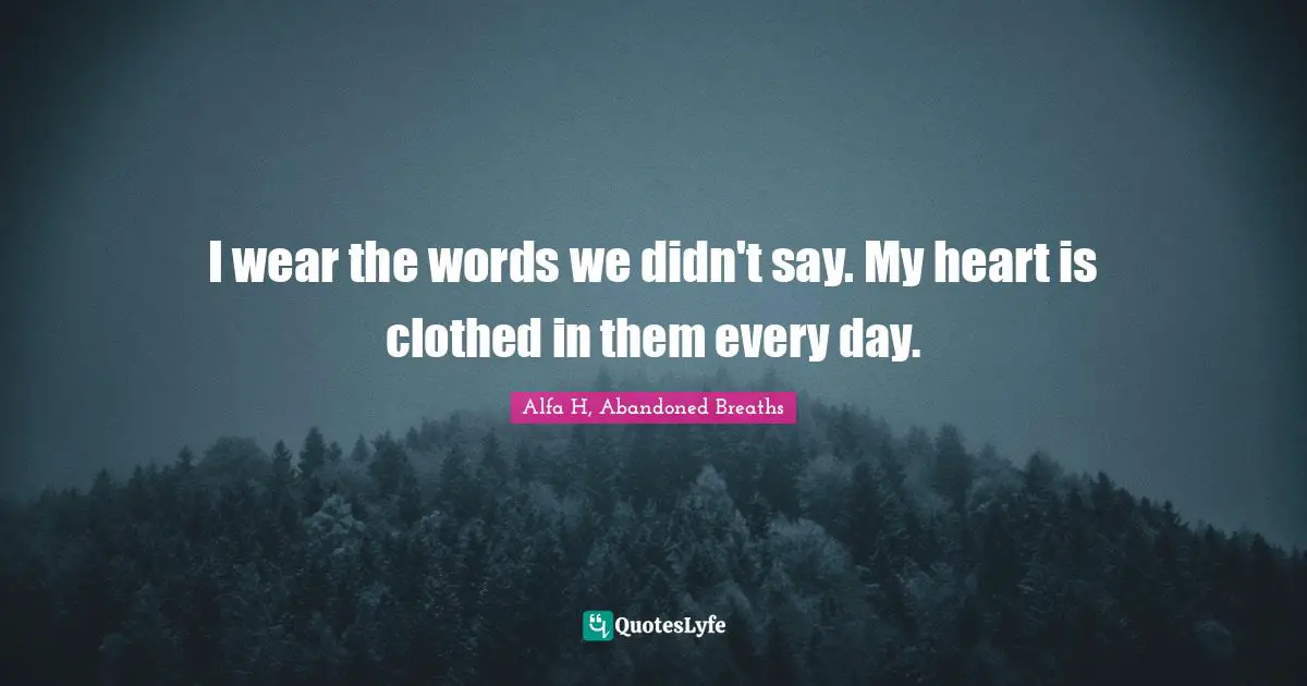 Alfa H Quotes: "I wear the words we didn't say. My heart is clothed in them every day."