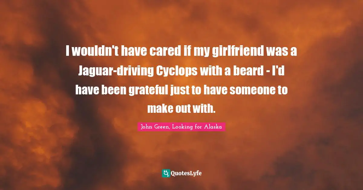 Make Out Quotes: "I wouldn't have cared if my girlfriend was a Jaguar-driving Cyclops with a beard - I'd have been grateful just to have someone to make out with."