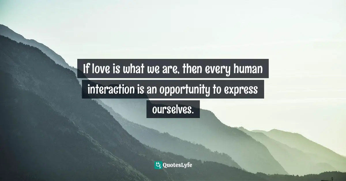 Dragos Bratasanu, Ph.D. Quotes: "If love is what we are, then every human interaction is an opportunity to express ourselves."