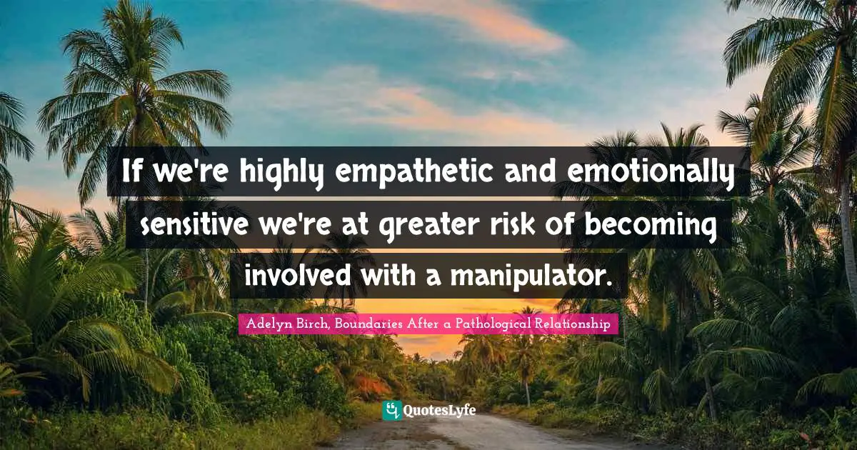 Adelyn Birch, Boundaries After A Pathological Relationship Quotes: "If we're highly empathetic and emotionally sensitive we're at greater risk of becoming involved with a manipulator."