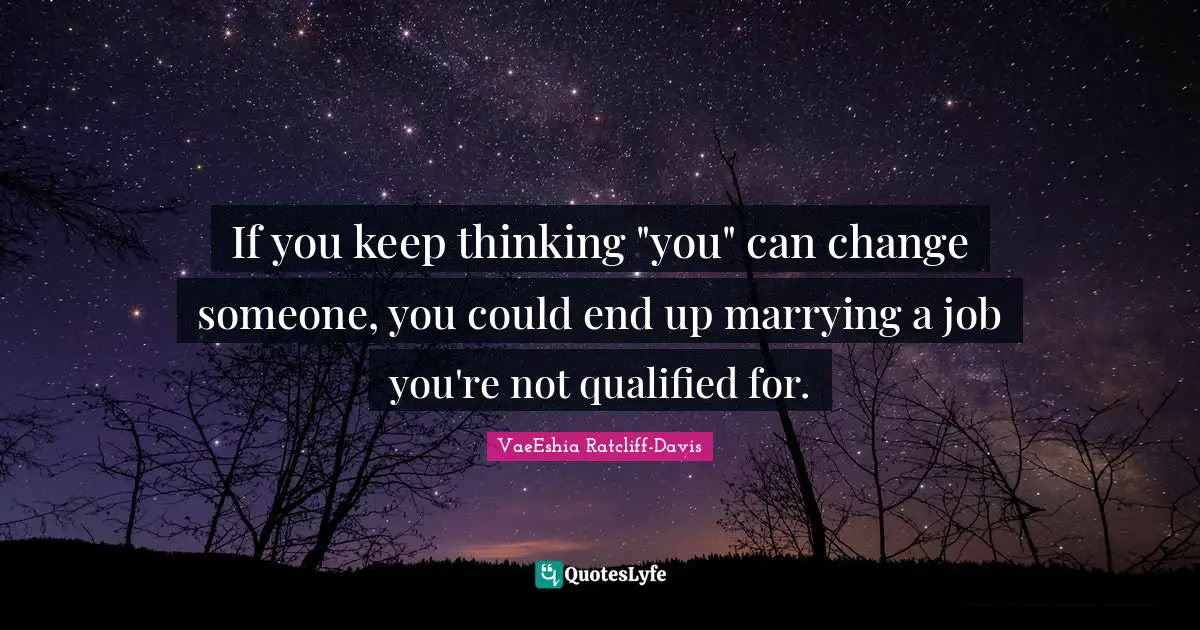 If you keep thinking "you" can change someone, you could end up marrying a job you're not qualified for.