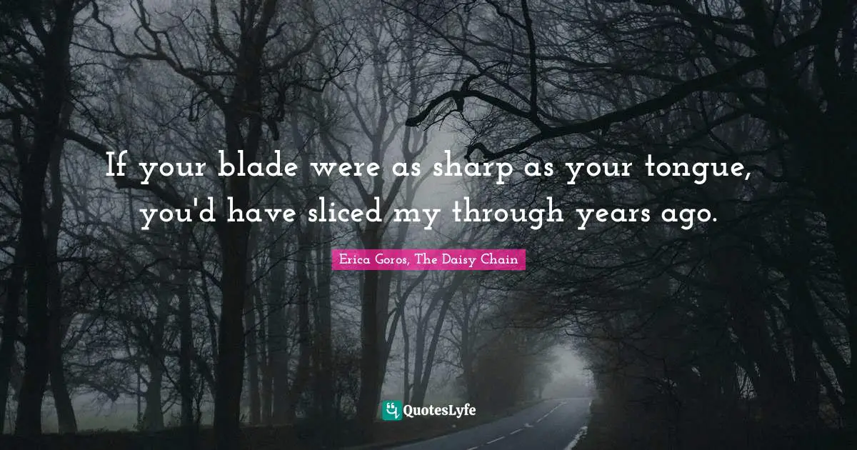 If your blade were as sharp as your tongue, you'd have sliced my through years ago.