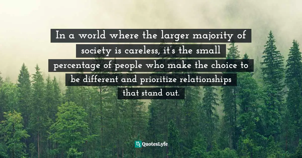 In a world where the larger majority of society is careless, it’s the small percentage of people who make the choice to be different and prioritize relationships that stand out.