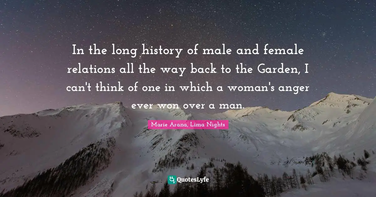 In the long history of male and female relations all the way back to the Garden, I can't think of one in which a woman's anger ever won over a man.