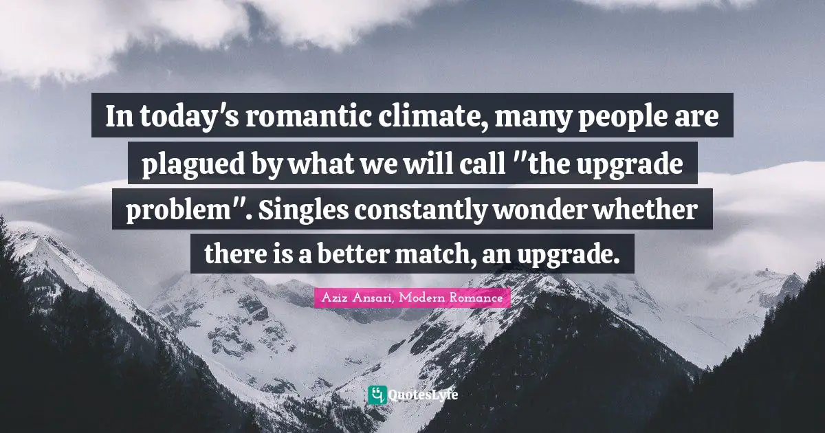 In today's romantic climate, many people are plagued by what we will call "the upgrade problem". Singles constantly wonder whether there is a better match, an upgrade.