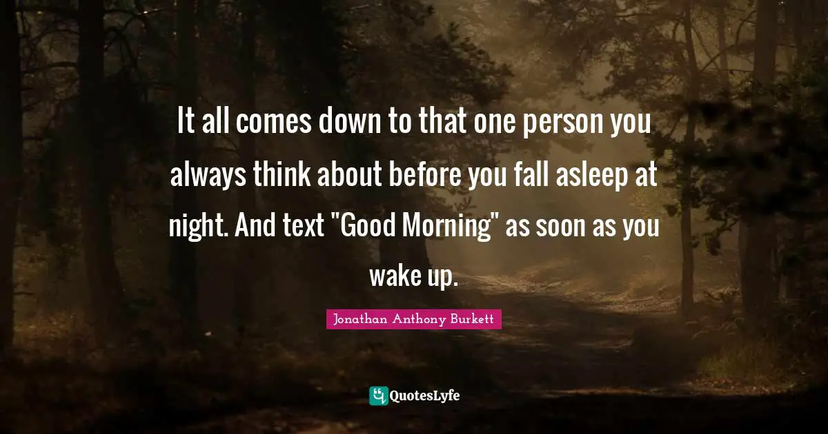 It all comes down to that one person you always think about before you fall asleep at night. And text "Good Morning" as soon as you wake up.