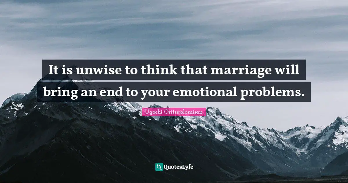 It is unwise to think that marriage will bring an end to your emotional problems.