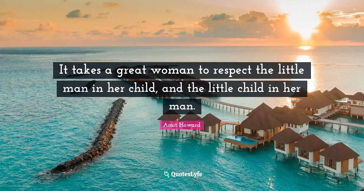 It takes a great woman to respect the little man in her child, and the little child in her man.