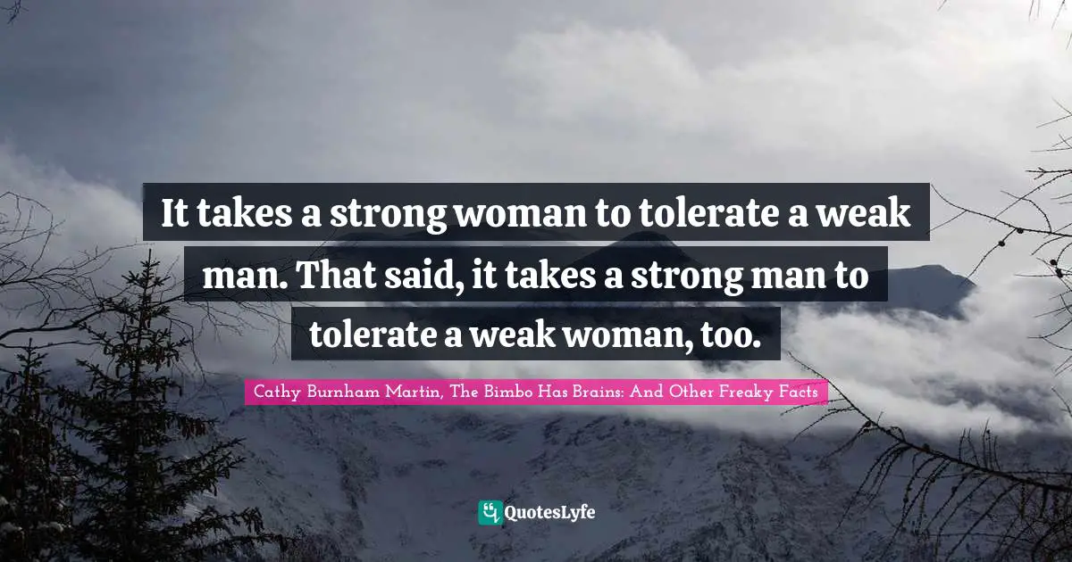 It takes a strong woman to tolerate a weak man. That said, it takes a strong man to tolerate a weak woman, too.