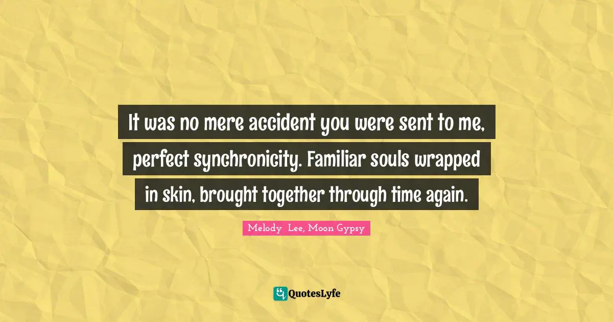 It was no mere accident you were sent to me, perfect synchronicity. Familiar souls wrapped in skin, brought together through time again.
