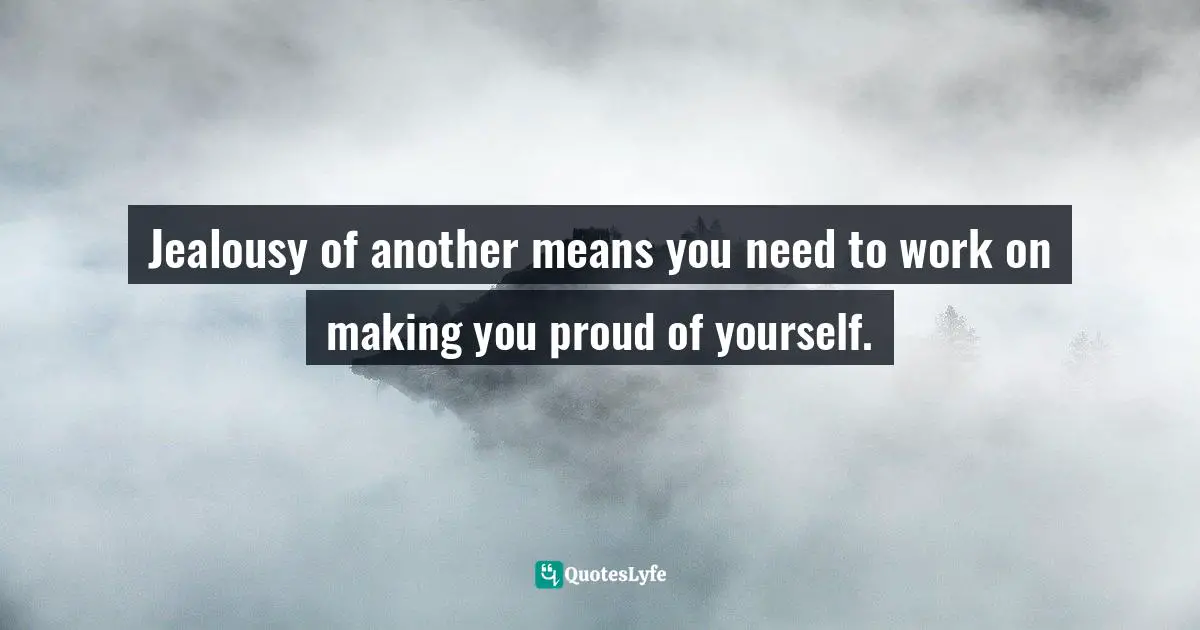 Jealousy of another means you need to work on making you proud of yourself.