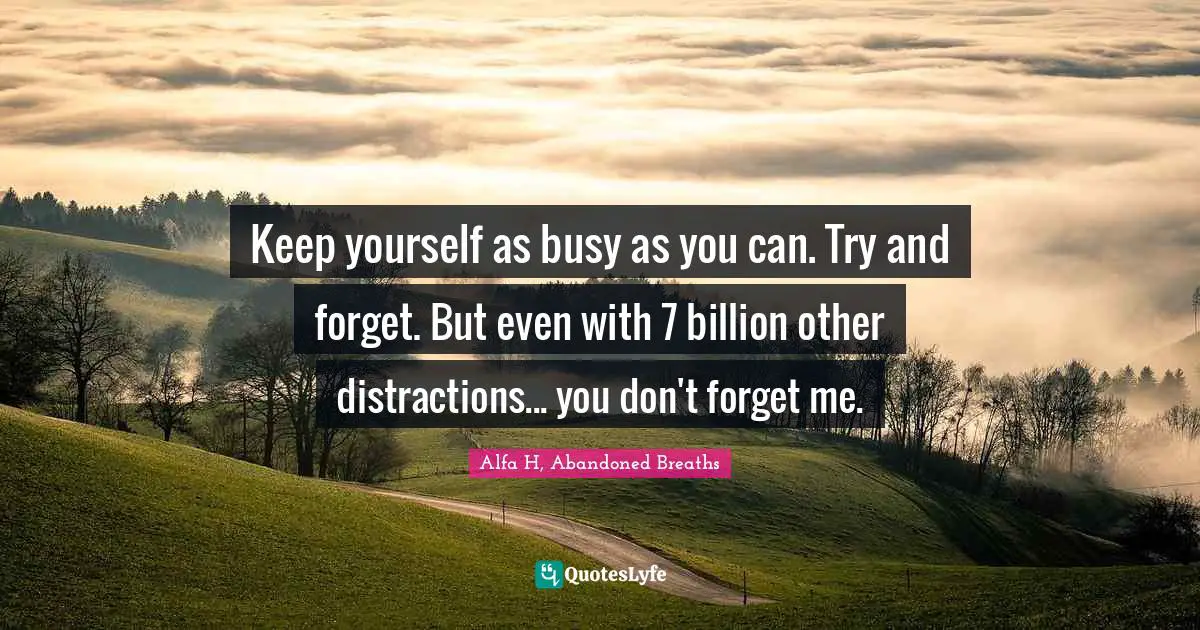 Alfa H Quotes: "Keep yourself as busy as you can. Try and forget. But even with 7 billion other distractions... you don't forget me."