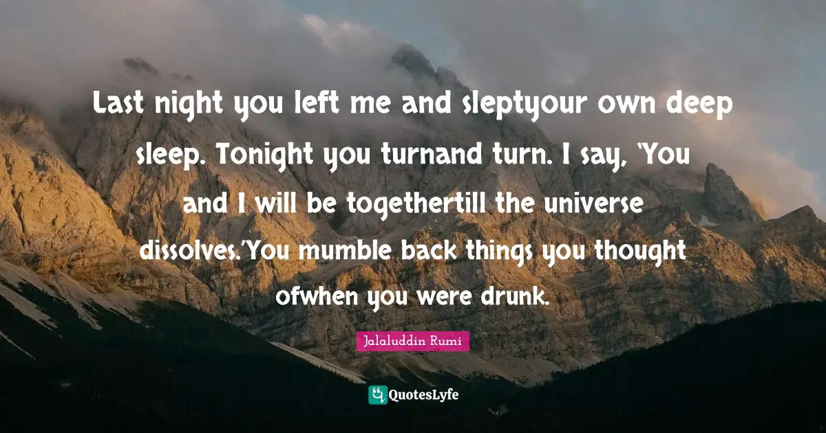 Last night you left me and sleptyour own deep sleep. Tonight you turnand turn. I say, ‘You and I will be togethertill the universe dissolves.’You mumble back things you thought ofwhen you were drunk.