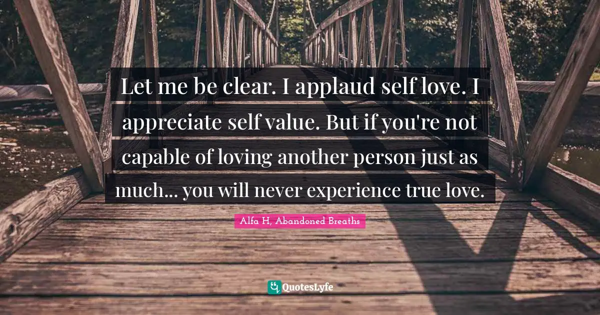 Let me be clear. I applaud self love. I appreciate self value. But if you're not capable of loving another person just as much... you will never experience true love.