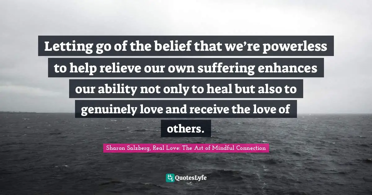 Letting go of the belief that we’re powerless to help relieve our own suffering enhances our ability not only to heal but also to genuinely love and receive the love of others.