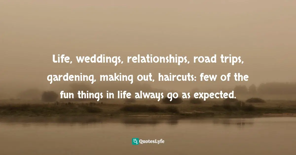 Life, weddings, relationships, road trips, gardening, making out, haircuts: few of the fun things in life always go as expected.