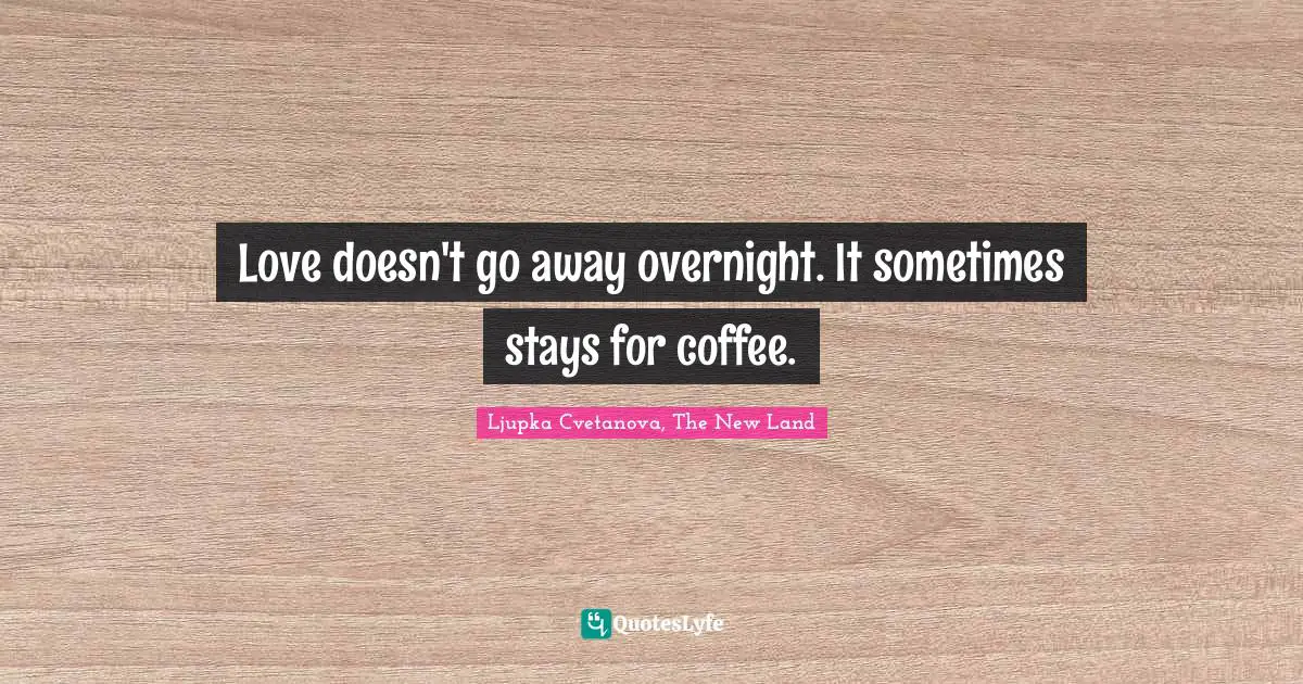 Love doesn't go away overnight. It sometimes stays for coffee.